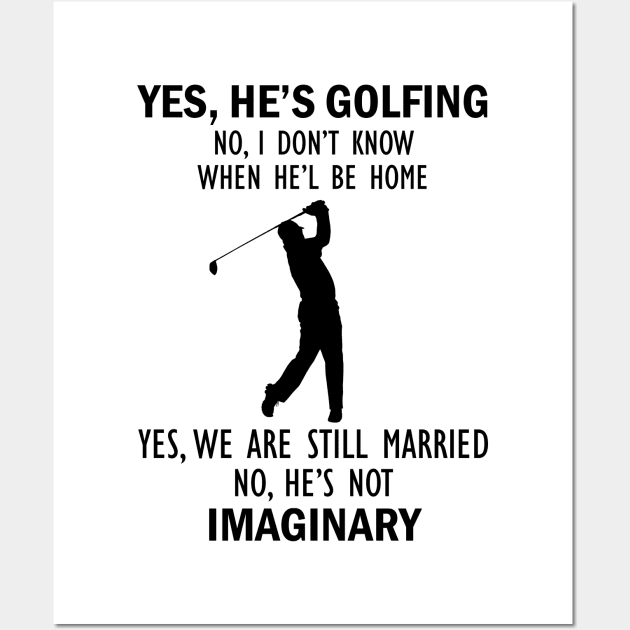 Yes, He’s Golfing. No, I Don’t Know When He’ll Be Home. Yes, We Are Still Married. No, He's Not Imaginary T-shirt Wall Art by kimmygoderteart